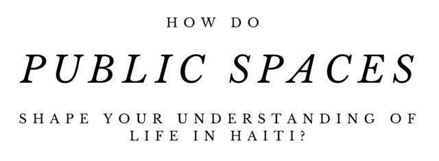 How do public spaces shape your understanding of life in Haiti? 