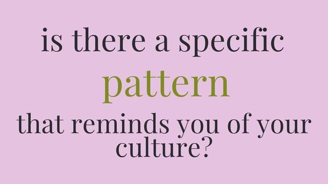 Is there a specific pattern that reminds you of your culture?