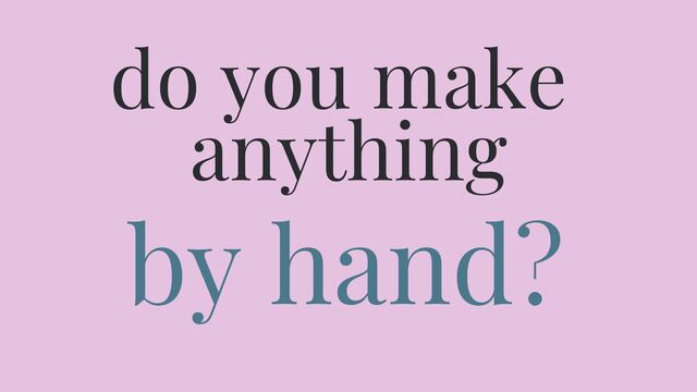 Do you make anything by hand?