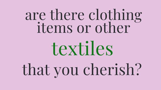 Are there clothing items or other textiles that you cherish?