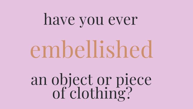 Have you ever embellished an object or piece of clothing?